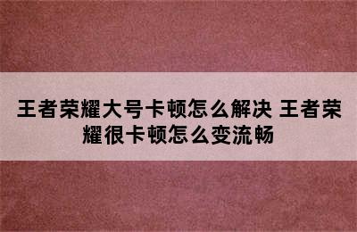 王者荣耀大号卡顿怎么解决 王者荣耀很卡顿怎么变流畅